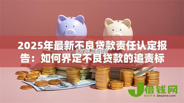 2025年最新不良贷款责任认定报告：如何界定不良贷款的追责标准