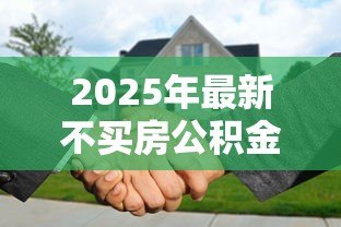 2025年最新不买房公积金贷款怎么贷:无购房意向如何申请公积金贷款 2025年最新不买房公积金贷款怎么贷:无购房意向如何申请公积金贷款