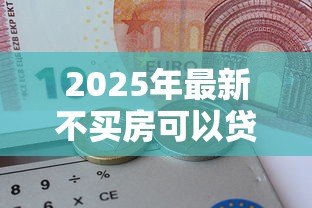 2025年最新不买房可以贷款吗:不购房如何申请公积金贷款 2025年最新不买房可以贷款吗:不购房如何申请公积金贷款