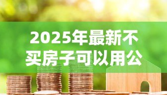 2025年最新不买房子可以用公积金贷款吗:公积金能用于非购房贷款吗 2025年最新不买房子可以用公积金贷款吗:公积金能用于非购房贷款吗