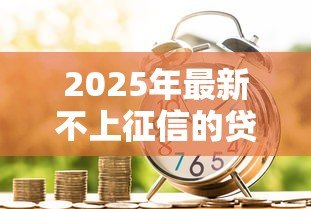 2025年最新不上征信的贷款公司:哪些贷款机构不影响个人信用记录 2025年最新不上征信的贷款公司:哪些贷款机构不影响个人信用记录