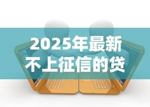 2025年最新不上征信的贷款平台：不上征信的借贷渠道可靠吗
