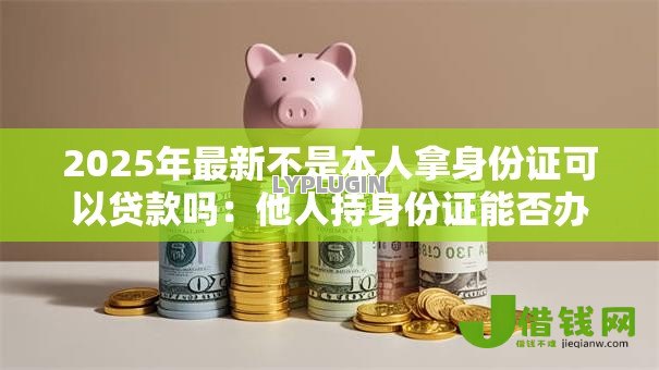 2025年最新不是本人拿身份证可以贷款吗：他人持身份证能否办理贷款