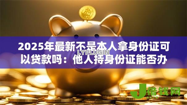 2025年最新不是本人拿身份证可以贷款吗：他人持身份证能否办理贷款