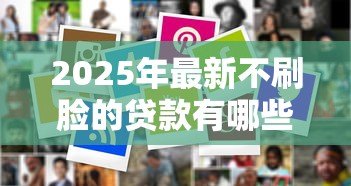 2025年最新不刷脸的贷款有哪些:哪些贷款平台无需人脸验证 2025年最新不刷脸的贷款有哪些:哪些贷款平台无需人脸验证