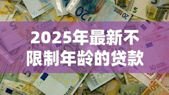 2025年最新不限制年龄的贷款:老年人也能申请贷款吗 2025年最新不限制年龄的贷款:老年人也能申请贷款吗