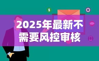 2025年最新不需要风控审核的贷款：哪些贷款可以免去信用审查