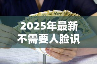 2025年最新不需要人脸识别的小额贷款:无需刷脸的小额借贷如何申请 2025年最新不需要人脸识别的小额贷款:无需刷脸的小额借贷如何申请