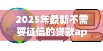 2025年最新不需要征信的贷款app:哪些借贷软件不看信用记录 2025年最新不需要征信的贷款app:哪些借贷软件不看信用记录