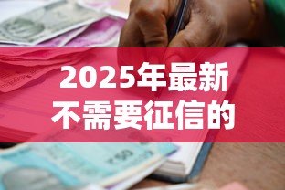 2025年最新不需要征信的小额贷款:小额借款如何快速申请不看征信 2025年最新不需要征信的小额贷款:小额借款如何快速申请不看征信