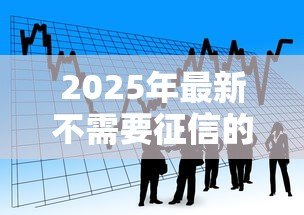 2025年最新不需要征信的小额贷款:小额借款如何快速申请不看征信 2025年最新不需要征信的小额贷款:小额借款如何快速申请不看征信