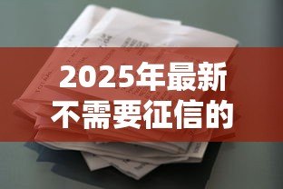 2025年最新不需要征信的正规贷款:哪里能申请免征信的正规贷款 2025年最新不需要征信的正规贷款:哪里能申请免征信的正规贷款