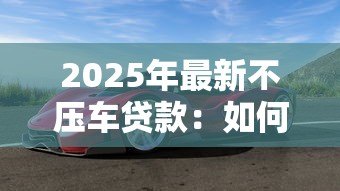 2025年最新不压车贷款：如何快速办理车辆贷款