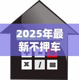 2025年最新不押车贷款怎么贷：不押车贷款的具体办理步骤有哪些