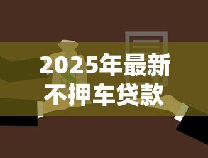 2025年最新不押车贷款怎么贷：不押车贷款的具体办理步骤有哪些