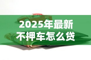 2025年最新不押车怎么贷款：车辆不押如何申请贷款