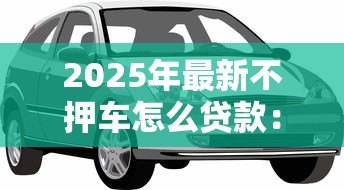 2025年最新不押车怎么贷款：车辆不押如何申请贷款