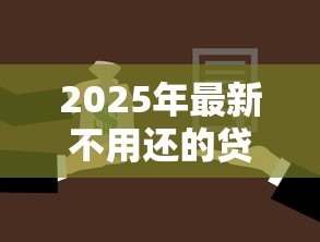 2025年最新不用还的贷款是真的吗:免还贷款是否可信 2025年最新不用还的贷款是真的吗:免还贷款是否可信