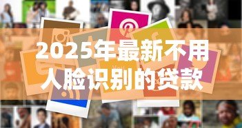 2025年最新不用人脸识别的贷款平台:哪些贷款平台无需刷脸验证 2025年最新不用人脸识别的贷款平台:哪些贷款平台无需刷脸验证