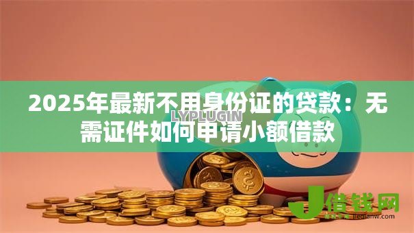 2025年最新不用身份证的贷款:无需证件如何申请小额借款 2025年最新不用身份证的贷款:无需证件如何申请小额借款