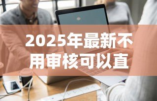 2025年最新不用审核可以直接通过的贷款:如何快速获得免审批贷款 2025年最新不用审核可以直接通过的贷款:如何快速获得免审批贷款