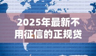 2025年最新不用征信的正规贷款:哪些正规贷款平台不查征信记录 2025年最新不用征信的正规贷款:哪些正规贷款平台不查征信记录
