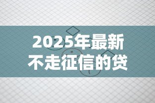 2025年最新不走征信的贷款:哪些贷款不查个人信用记录 2025年最新不走征信的贷款:哪些贷款不查个人信用记录