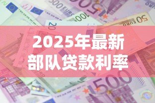 2025年最新部队贷款利率：军人贷款利息优惠政策有哪些