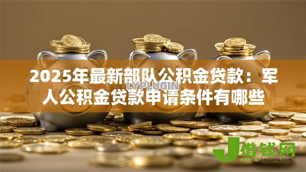 2025年最新部队公积金贷款：军人公积金贷款申请条件有哪些