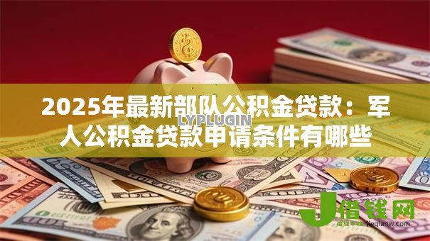 2025年最新部队公积金贷款：军人公积金贷款申请条件有哪些
