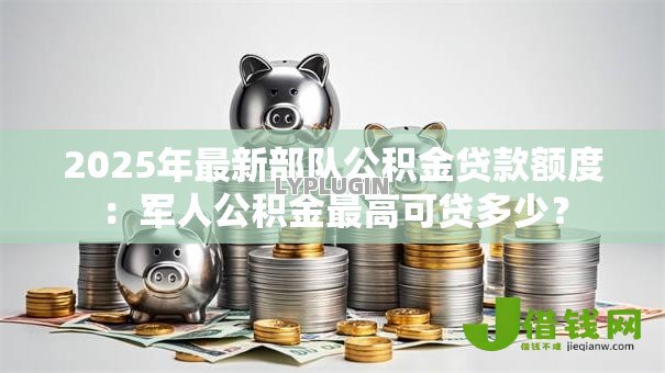 2025年最新部队公积金贷款额度:军人公积金最高可贷多少? 2025年最新部队公积金贷款额度:军人公积金最高可贷多少?