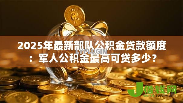 2025年最新部队公积金贷款额度:军人公积金最高可贷多少? 2025年最新部队公积金贷款额度:军人公积金最高可贷多少?