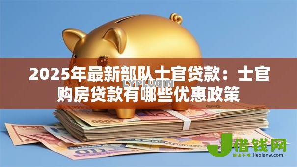 2025年最新部队士官贷款：士官购房贷款有哪些优惠政策
