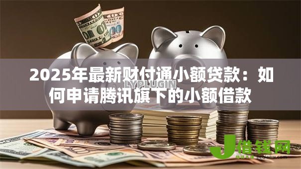 2025年最新财付通小额贷款：如何申请腾讯旗下的小额借款