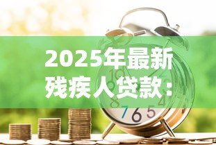 2025年最新残疾人贷款:残障人士如何申请金融扶持政策 2025年最新残疾人贷款:残障人士如何申请金融扶持政策
