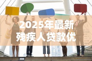 2025年最新残疾人贷款优惠政策:残障人士申请贷款有哪些扶持措施 2025年最新残疾人贷款优惠政策:残障人士申请贷款有哪些扶持措施