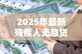 2025年最新残疾人无息贷款:残障人士如何申请免息资金支持 2025年最新残疾人无息贷款:残障人士如何申请免息资金支持