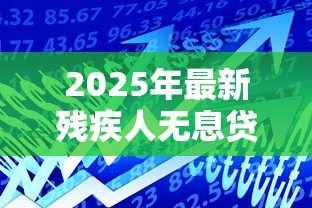 2025年最新残疾人无息贷款:残障人士如何申请免息资金支持 2025年最新残疾人无息贷款:残障人士如何申请免息资金支持