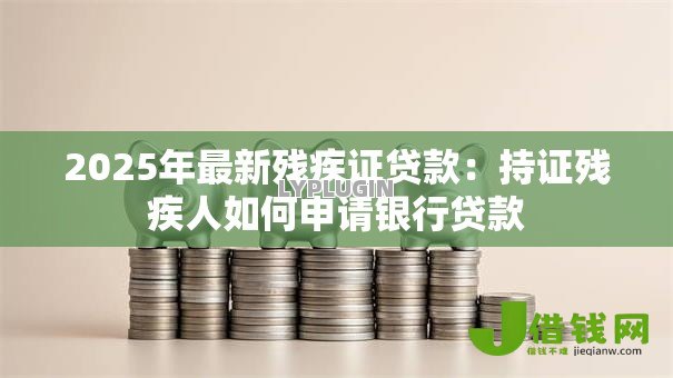 2025年最新残疾证贷款:持证残疾人如何申请银行贷款 2025年最新残疾证贷款:持证残疾人如何申请银行贷款