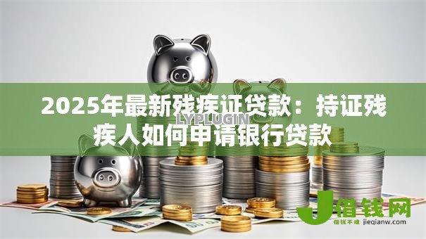 2025年最新残疾证贷款:持证残疾人如何申请银行贷款 2025年最新残疾证贷款:持证残疾人如何申请银行贷款