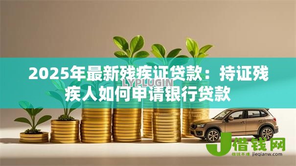 2025年最新残疾证贷款:持证残疾人如何申请银行贷款 2025年最新残疾证贷款:持证残疾人如何申请银行贷款