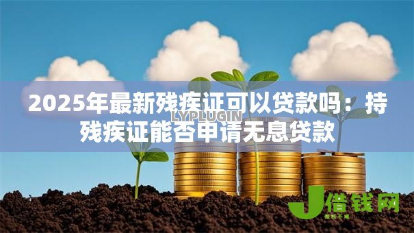 2025年最新残疾证可以贷款吗:持残疾证能否申请无息贷款 2025年最新残疾证可以贷款吗:持残疾证能否申请无息贷款