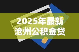 2025年最新沧州公积金贷款额度:沧州公积金最高可贷多少金额 2025年最新沧州公积金贷款额度:沧州公积金最高可贷多少金额