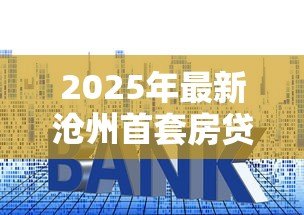 2025年最新沧州首套房贷款利率：沧州首套房贷款最新利率多少