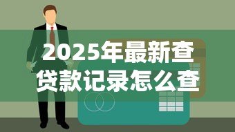 2025年最新查贷款记录怎么查:如何查询个人贷款记录 2025年最新查贷款记录怎么查:如何查询个人贷款记录