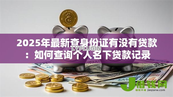 2025年最新查身份证有没有贷款：如何查询个人名下贷款记录