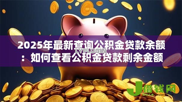 2025年最新查询公积金贷款余额:如何查看公积金贷款剩余金额 2025年最新查询公积金贷款余额:如何查看公积金贷款剩余金额