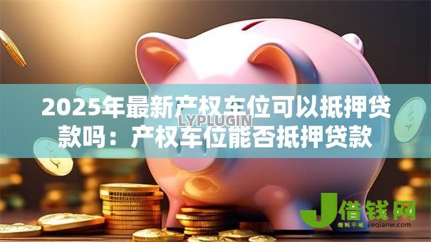 2025年最新产权车位可以抵押贷款吗:产权车位能否抵押贷款 2025年最新产权车位可以抵押贷款吗:产权车位能否抵押贷款