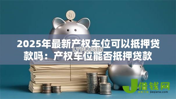 2025年最新产权车位可以抵押贷款吗:产权车位能否抵押贷款 2025年最新产权车位可以抵押贷款吗:产权车位能否抵押贷款