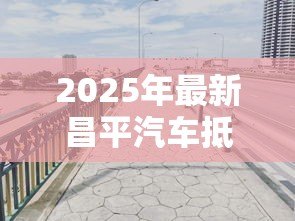 2025年最新昌平汽车抵押贷款公司:昌平哪里有正规车辆抵押贷款 2025年最新昌平汽车抵押贷款公司:昌平哪里有正规车辆抵押贷款